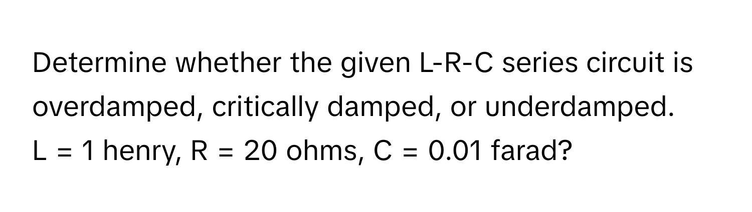 Determine whether the given L-R-C series circuit is overdamped, critically damped, or underdamped. 
L = 1 henry, R = 20 ohms, C = 0.01 farad?