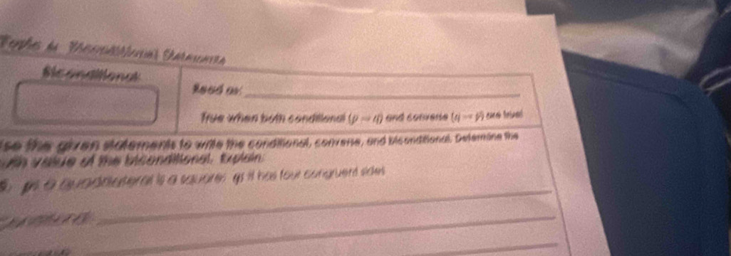 Tentes da Venlcnia Saranita 
Siconditional 
Roed or_ 
True when both condiliena (p-4) and converie (q-x)
tso the given statements to write the conditional, converse, and biconditional. Deternine the 
oh v alue of the biconditional, Explain 
_ 
gs a quadalateral is a squares go it has four congruent sdes 
_ 
_