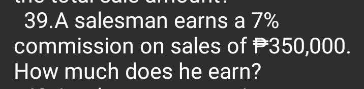 A salesman earns a 7%
commission on sales of P350,000. 
How much does he earn?