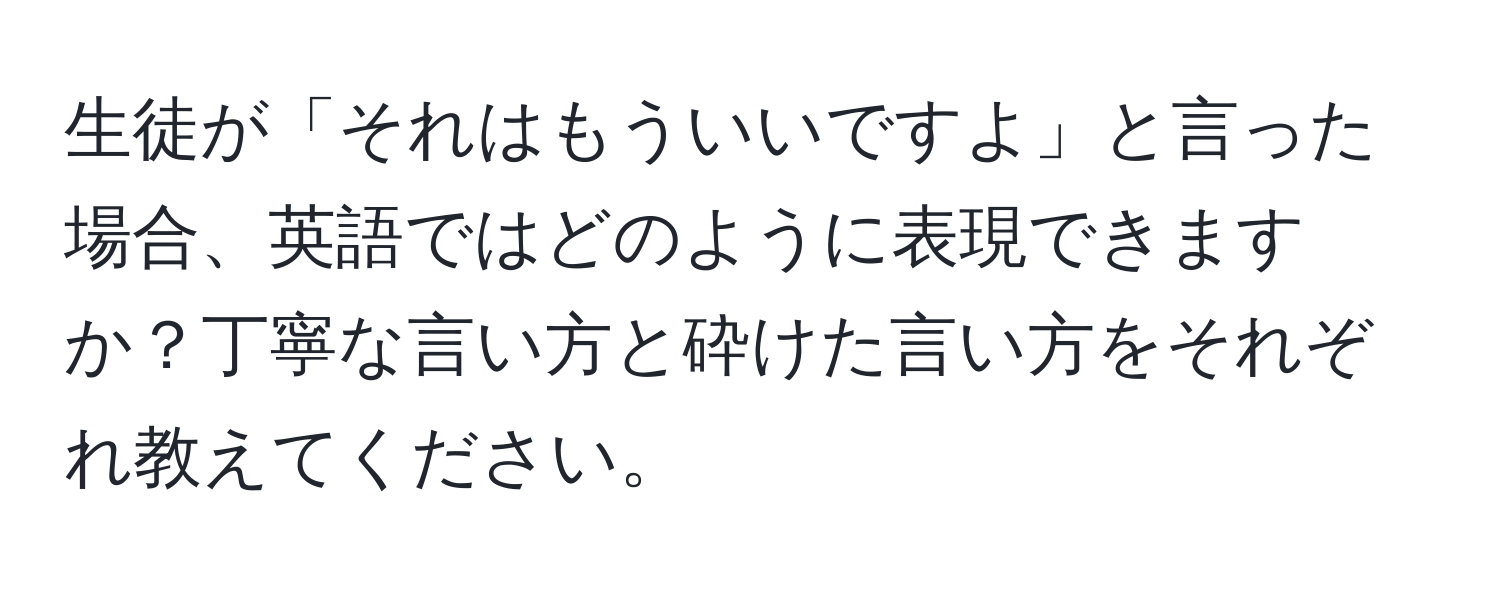 生徒が「それはもういいですよ」と言った場合、英語ではどのように表現できますか？丁寧な言い方と砕けた言い方をそれぞれ教えてください。