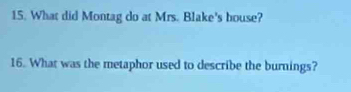 What did Montag do at Mrs. Blake's bouse? 
16. What was the metaphor used to describe the burnings?