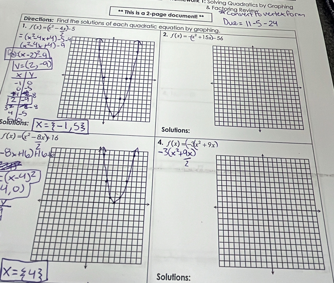 UR T: Solving Quadratics by Graphing 
& Factoring Review 
** This is a 2-page document! ** 
Directions: Find the solutions of each quadratic equation by graphing. 
1. f(x)=(x^2-4x)-5
2. f(x)=-(x^2+15x)-56
Solutions: Solutions:
f(x)=(x^2-8x)+16
4. f(x)=(-3(x^2+9x)
Solutions: