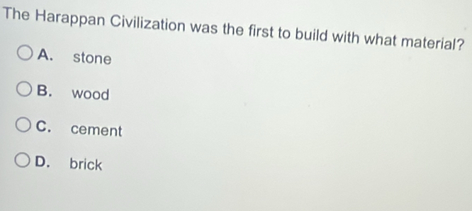 The Harappan Civilization was the first to build with what material?
A. stone
B. wood
C. cement
D. brick