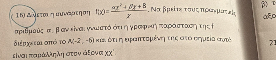 Δίνεται η συνάρτηση f(x)= (alpha x^2+beta x+8)/x  Να βρείτε τους πραγμιατικές β) τ
áξO
αριθμούς αΒ β αν είναιγνωστό ότι η γραφική παράσταση της ο 
διέρχεται από το A(-2,-6) καιότιαη εφαπτομένη της στο σημείο αυτό 
21 
είναι παράλληλη στον άξονα χχί.