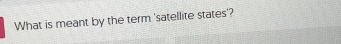 What is meant by the term 'satellite states'?