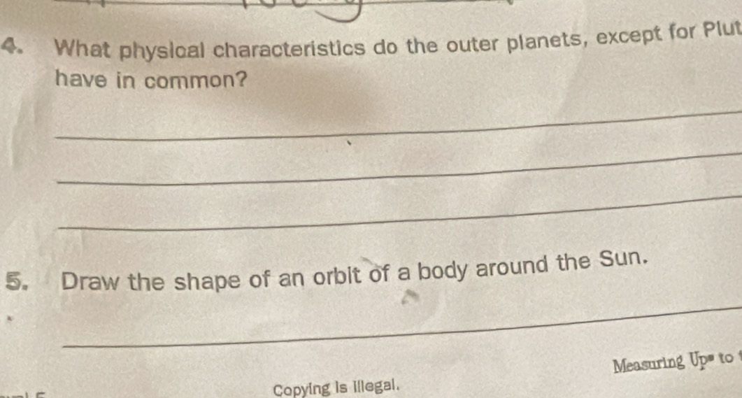 What physical characteristics do the outer planets, except for Plut 
have in common? 
_ 
_ 
_ 
5. Draw the shape of an orbit of a body around the Sun. 
_ 
Measuring Upto 
Copying is illegal.