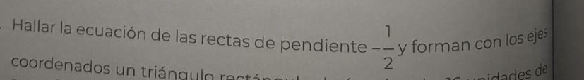 Hallar la ecuación de las rectas de pendiente - 1/2  y forman con los ejes 
coordenados un triáng u lo rectá 
iad s de