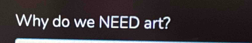 Why do we NEED art?