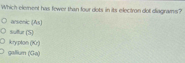 Which element has fewer than four dots in its electron dot diagrams?
arsenic (As)
sulfur (S)
krypton (Kr)
gallium (Ga)