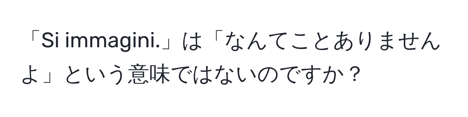 「Si immagini.」は「なんてことありませんよ」という意味ではないのですか？