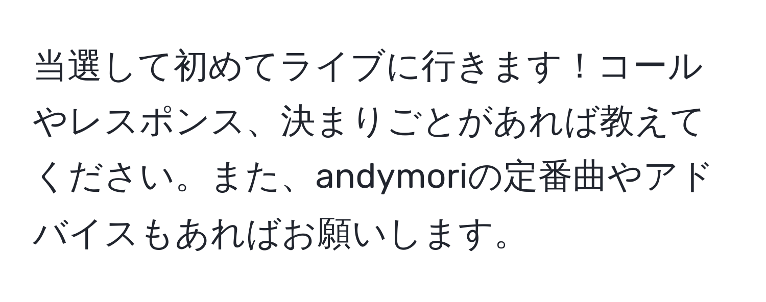 当選して初めてライブに行きます！コールやレスポンス、決まりごとがあれば教えてください。また、andymoriの定番曲やアドバイスもあればお願いします。