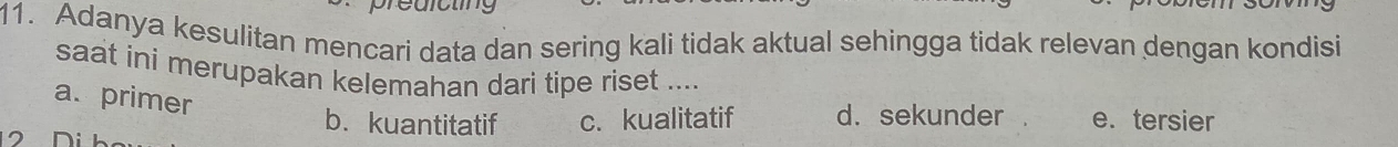 Adanya kesulitan mencari data dan sering kali tidak aktual sehingga tidak relevan dengan kondisi
saat ini merupakan kelemahan dari tipe riset ....
a. primer
b. kuantitatif c. kualitatif d. sekunder e.tersier