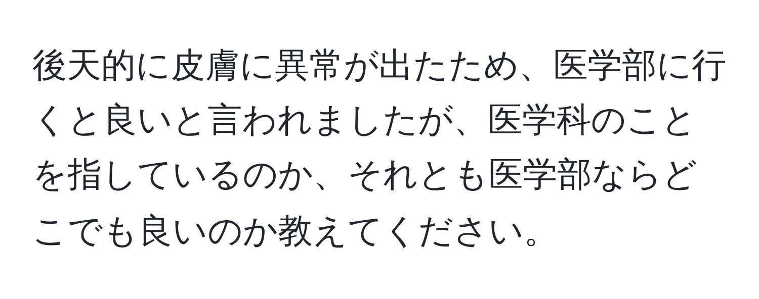 後天的に皮膚に異常が出たため、医学部に行くと良いと言われましたが、医学科のことを指しているのか、それとも医学部ならどこでも良いのか教えてください。