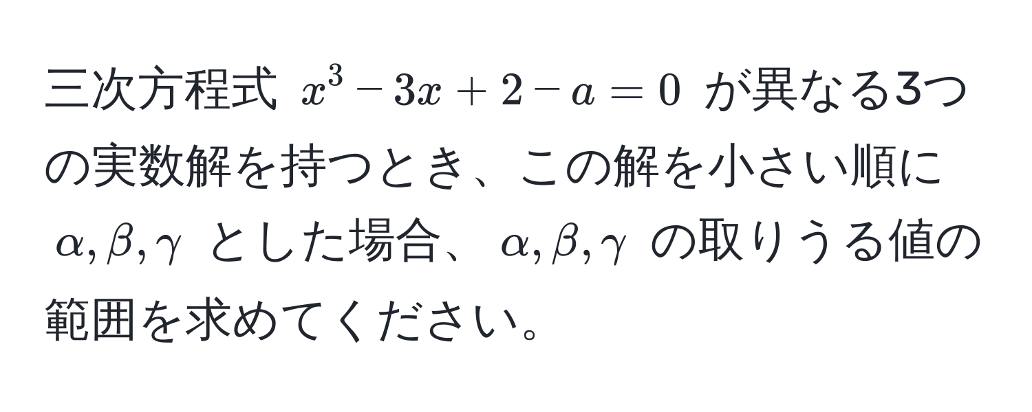 三次方程式 $x^3 - 3x + 2 - a = 0$ が異なる3つの実数解を持つとき、この解を小さい順に $alpha, beta, gamma$ とした場合、$alpha, beta, gamma$ の取りうる値の範囲を求めてください。