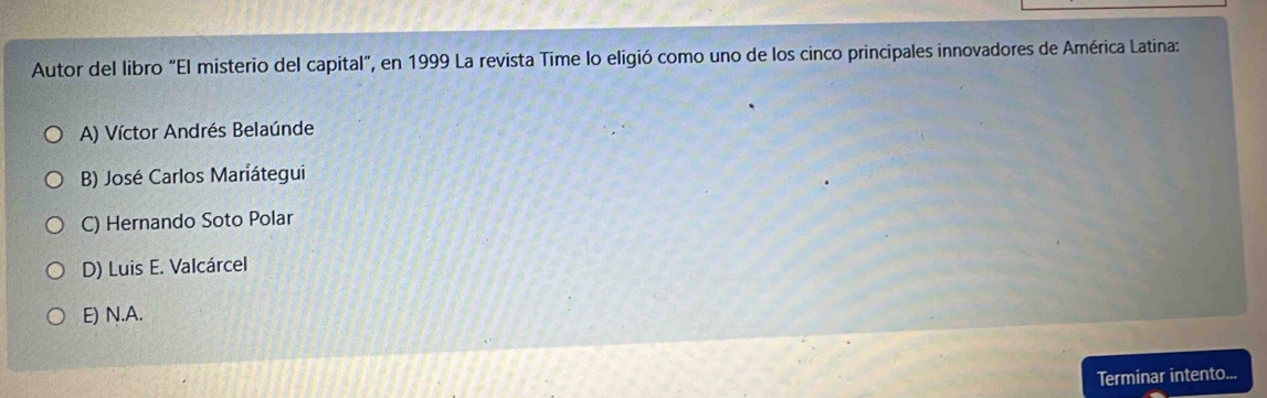 Autor del libro “El misterio del capital”, en 1999 La revista Time lo eligió como uno de los cinco principales innovadores de América Latina:
A) Víctor Andrés Belaúnde
B) José Carlos Mariátegui
C) Hernando Soto Polar
D) Luis E. Valcárcel
E) N.A.
Terminar intento...