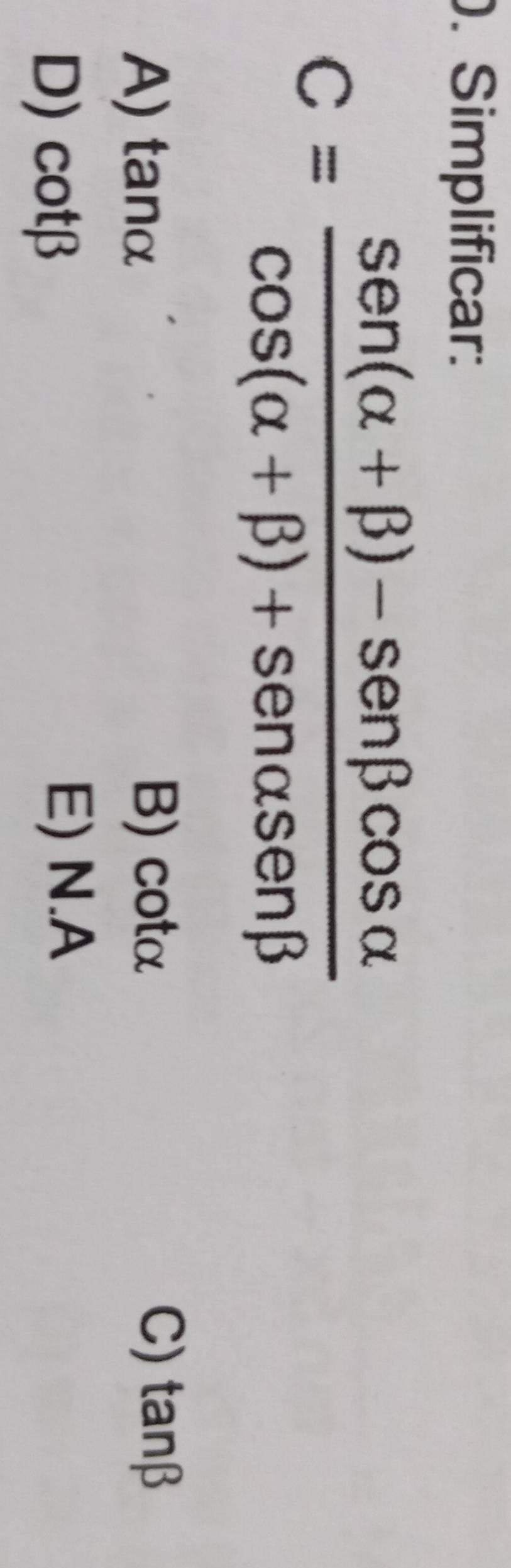 Simplificar:
C= (sen (alpha +beta )-sen beta cos alpha )/cos (alpha +beta )+sen alpha sen beta  
A) tan alpha
B) cotα C) tanβ
D) cot beta
E) N.A