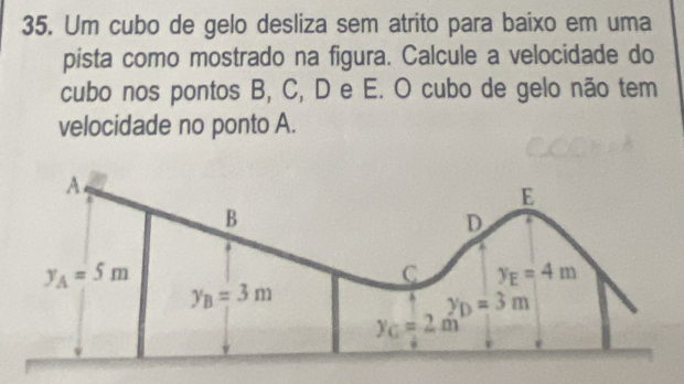 Um cubo de gelo desliza sem atrito para baixo em uma
pista como mostrado na figura. Calcule a velocidade do
cubo nos pontos B, C, D e E. O cubo de gelo não tem
velocidade no ponto A.