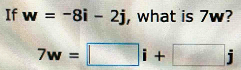 If w=-8i-2j , what is 7w?
7w=□ i+□ j