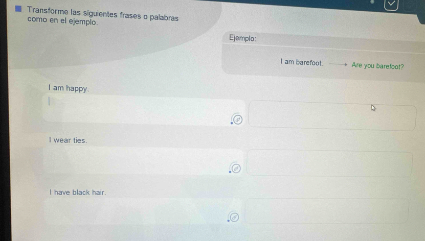 Transforme las siguientes frases o palabras
como en el ejemplo.
Ejemplo:
I am barefoot. Are you barefoot?
I am happy.
I wear ties.
I have black hair.