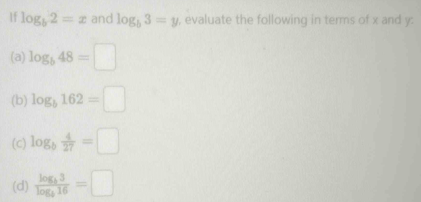 1f log _b2=x and log _b3=y , evaluate the following in terms of x and y : 
(a) log _b48=□
(b) log _b162=□
(c) log _b 4/27 =□
(d) frac log _b3log _b16=□