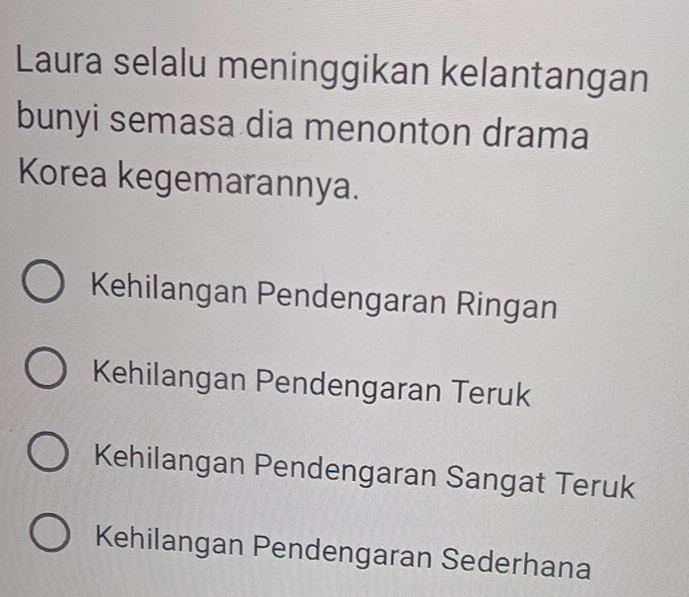 Laura selalu meninggikan kelantangan
bunyi semasa dia menonton drama
Korea kegemarannya.
Kehilangan Pendengaran Ringan
Kehilangan Pendengaran Teruk
Kehilangan Pendengaran Sangat Teruk
Kehilangan Pendengaran Sederhana