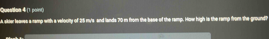 A skier leaves a ramp with a velocity of 25 m/s and lands 70 m from the base of the ramp. How high is the ramp from the ground?