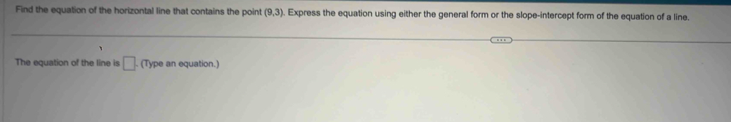 Find the equation of the horizontal line that contains the point (9,3). Express the equation using either the general form or the slope-intercept form of the equation of a line. 
The equation of the line is □. . (Type an equation.)