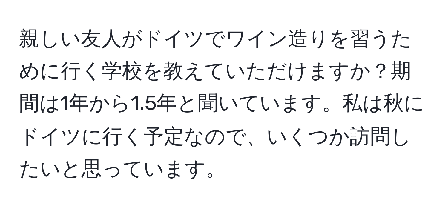 親しい友人がドイツでワイン造りを習うために行く学校を教えていただけますか？期間は1年から1.5年と聞いています。私は秋にドイツに行く予定なので、いくつか訪問したいと思っています。