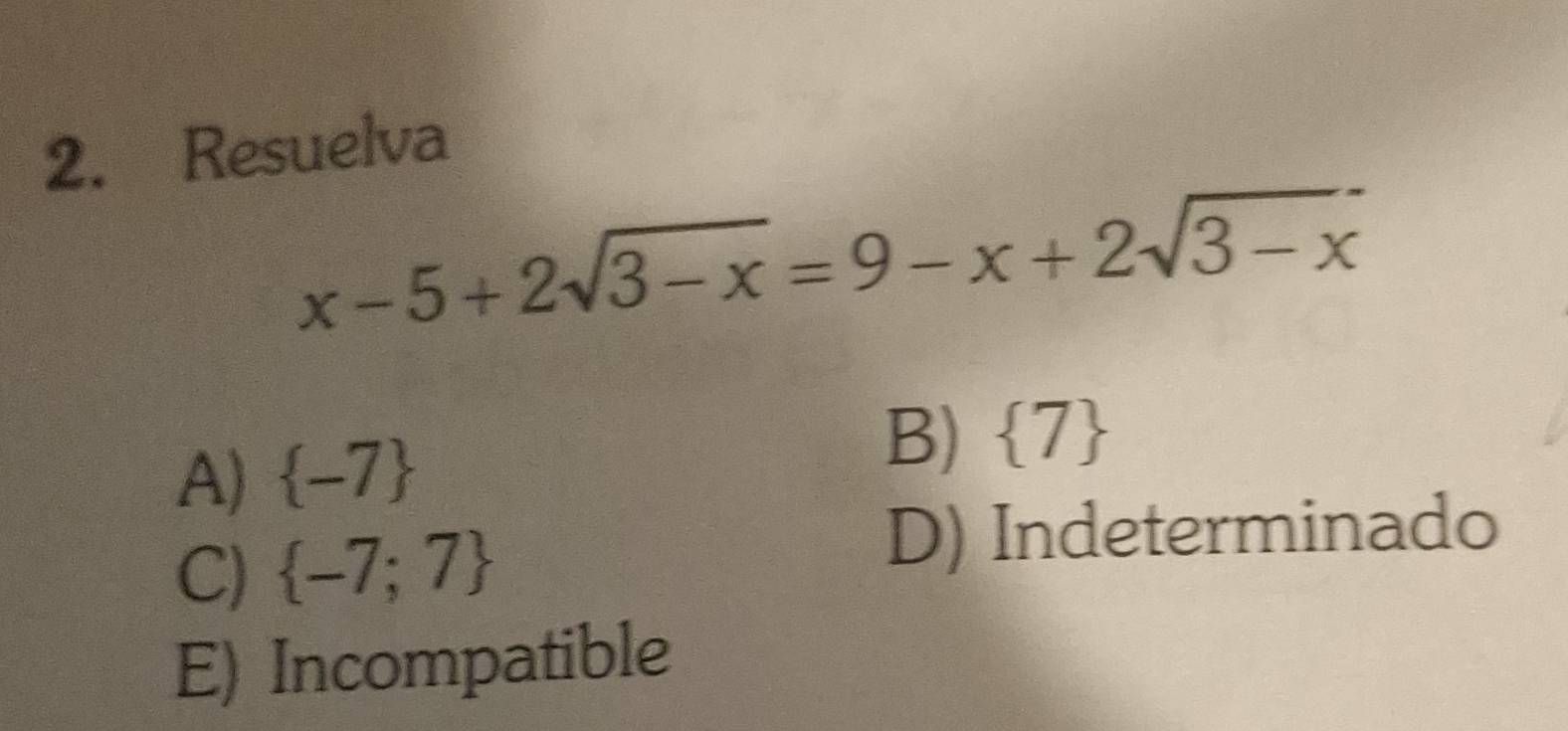 Resuelva
x-5+2sqrt(3-x)=9-x+2sqrt(3-x)
A)  -7
B)  7
C)  -7;7
D) Indeterminado
E) Incompatible