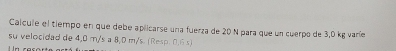 Calcule el tiempo en que debe aplicarse una fuerza de 20 N para que un cuerpo de 3,0 kg varíe 
su velocidad de 4,0 m/s a 8,0 m/s. (Resp. 0,6 s)