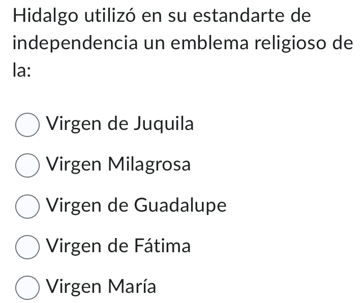 Hidalgo utilizó en su estandarte de
independencia un emblema religioso de
la:
Virgen de Juquila
Virgen Milagrosa
Virgen de Guadalupe
Virgen de Fátima
Virgen María