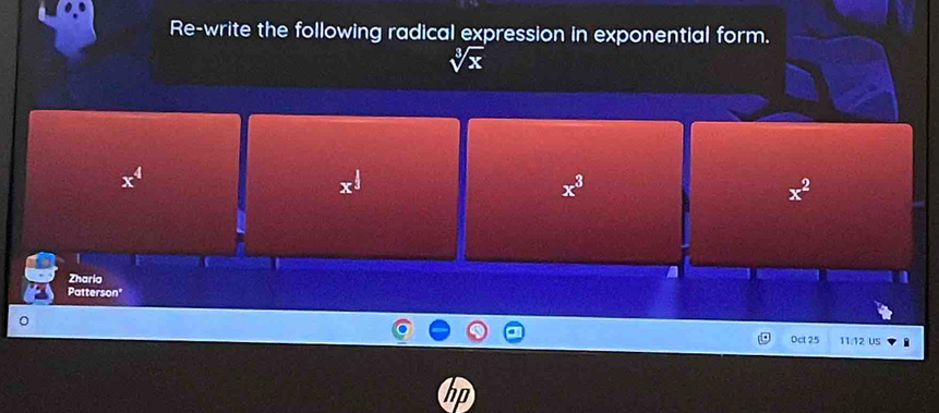 Re-write the following radical expression in exponential form.
sqrt[3](x)
x^4
overline X
x^3
x^2
Zharia
Patterson"
Oct 25 11:12 US