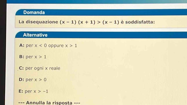 Domanda
La disequazione (x-1)(x+1)>(x-1) è soddisfatta:
Alternative
A: per x<0</tex> oppure x>1
B: per x>1
C: per ogni x reale
D: per x>0
E: per x>-1
--- Annulla la risposta ---