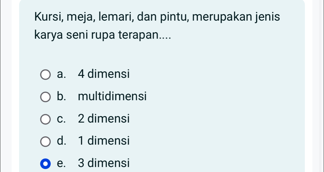 Kursi, meja, lemari, dan pintu, merupakan jenis
karya seni rupa terapan....
a. 4 dimensi
b. multidimensi
c. 2 dimensi
d. 1 dimensi
e. 3 dimensi