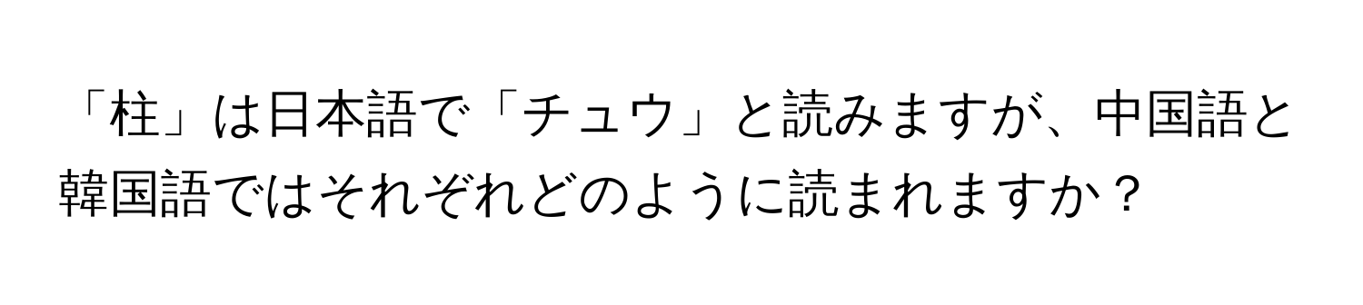 「柱」は日本語で「チュウ」と読みますが、中国語と韓国語ではそれぞれどのように読まれますか？