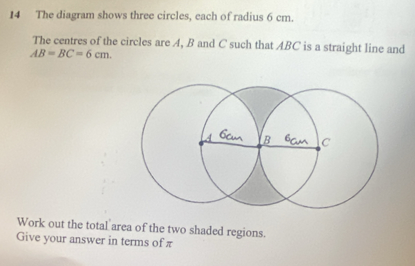 The diagram shows three circles, each of radius 6 cm. 
The centres of the circles are A, B and C such that ABC is a straight line and
AB=BC=6cm. 
Work out the total area of the two shaded regions. 
Give your answer in terms of π