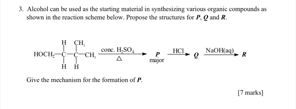 Alcohol can be used as the starting material in synthesizing various organic compounds as 
shown in the reaction scheme below. Propose the structures for P, Q and R.
HOCH_2-<-beginarrayl H, - ,frac conc.H_2SO_4△ to Plorendarray.  xrightarrow HCl Qfrac NaOH(aq)R
Give the mechanism for the formation of P. 
[7 marks]