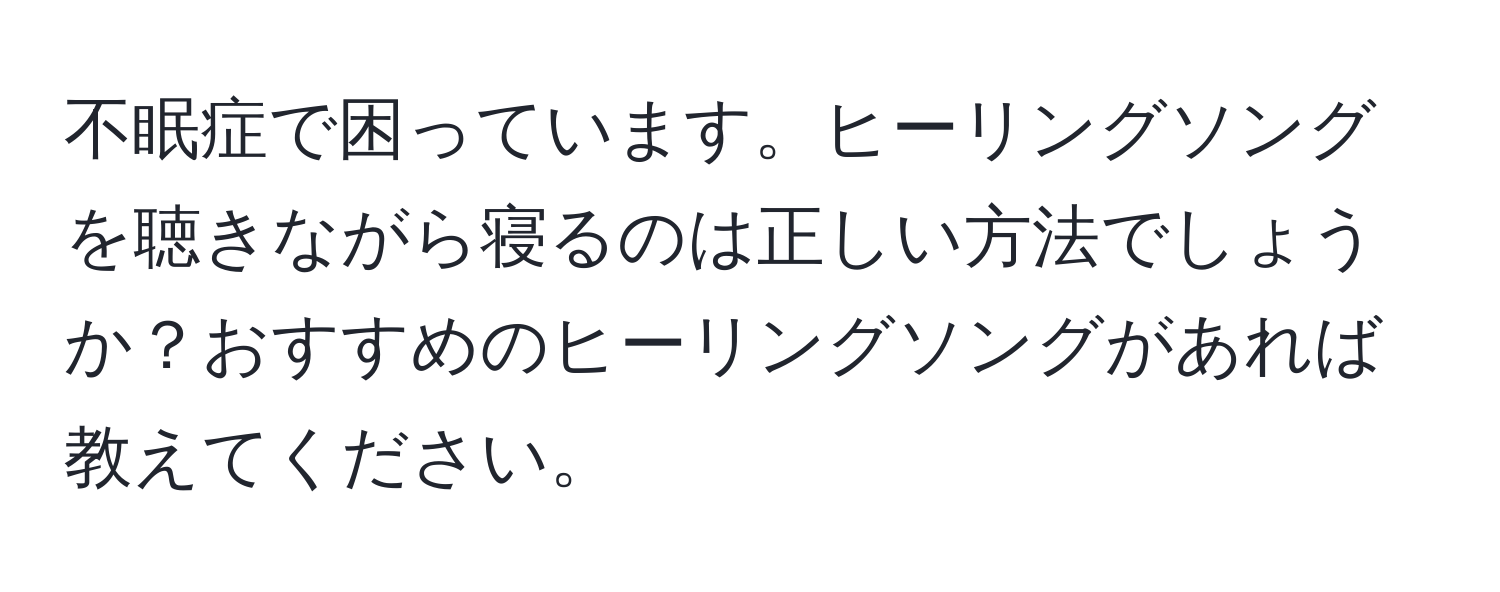 不眠症で困っています。ヒーリングソングを聴きながら寝るのは正しい方法でしょうか？おすすめのヒーリングソングがあれば教えてください。