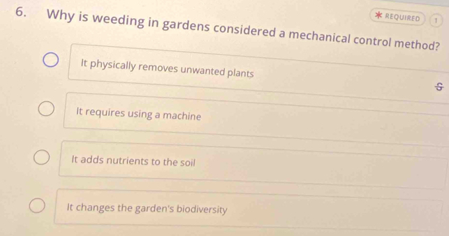 REQUIRED 1
6. Why is weeding in gardens considered a mechanical control method?
It physically removes unwanted plants G
It requires using a machine
It adds nutrients to the soil
It changes the garden's biodiversity