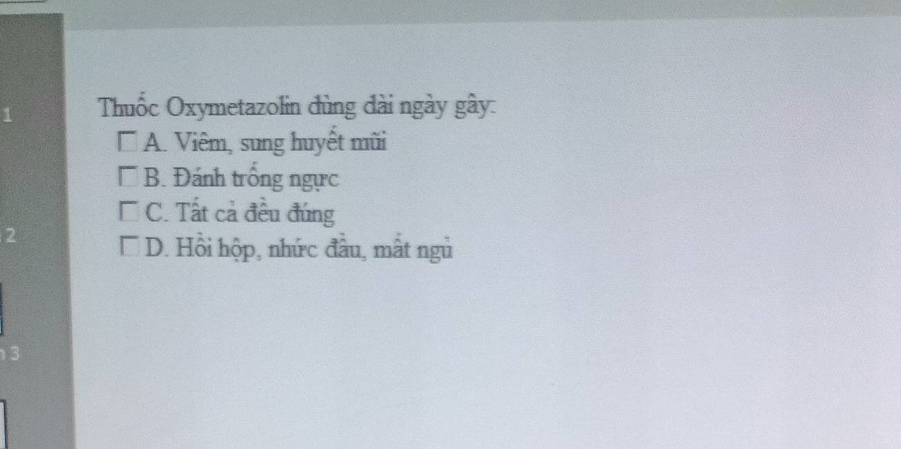 Thuốc Oxymetazolin đùng đài ngày gây:
A. Viêm, sung huyết mũi
□ B. Đánh trống ngực
C. Tất cả đều đứng
2
* D. Hồi hộp, nhức đầu, mất ngủ