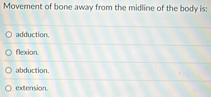 Movement of bone away from the midline of the body is:
adduction.
flexion.
abduction.
extension.