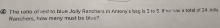 ④ The ratio of red to blue Jolly Ranchers in Antony's bag is 3 to 5. If he has a total of 24 Jolly 
Ranchers, how many must be blue?