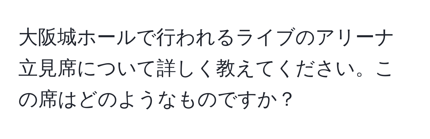 大阪城ホールで行われるライブのアリーナ立見席について詳しく教えてください。この席はどのようなものですか？