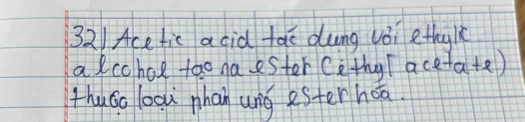 32)Ace fic acid tai dung vǒi ethyh 
a lcohoe tao naester Cethy aceta +e) 
thuáo looù nhan ung ester hoa.