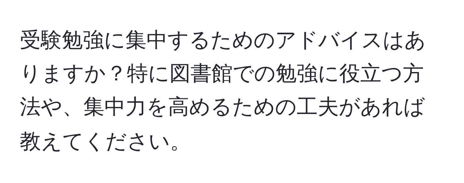 受験勉強に集中するためのアドバイスはありますか？特に図書館での勉強に役立つ方法や、集中力を高めるための工夫があれば教えてください。