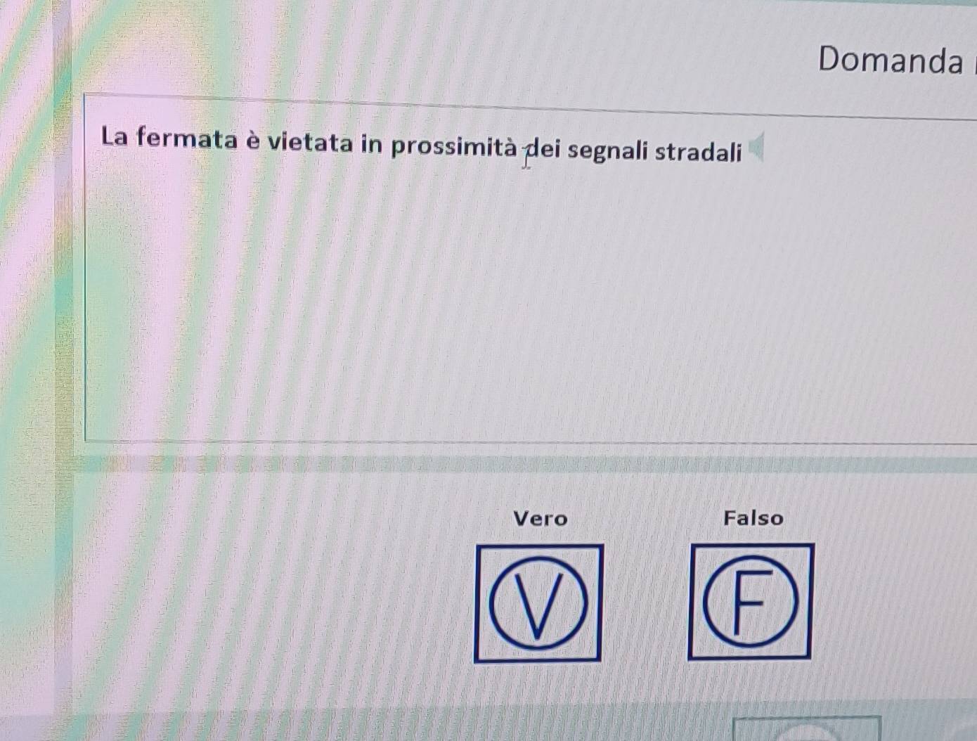 Domanda
La fermata è vietata in prossimità dei segnali stradali
Vero Falso