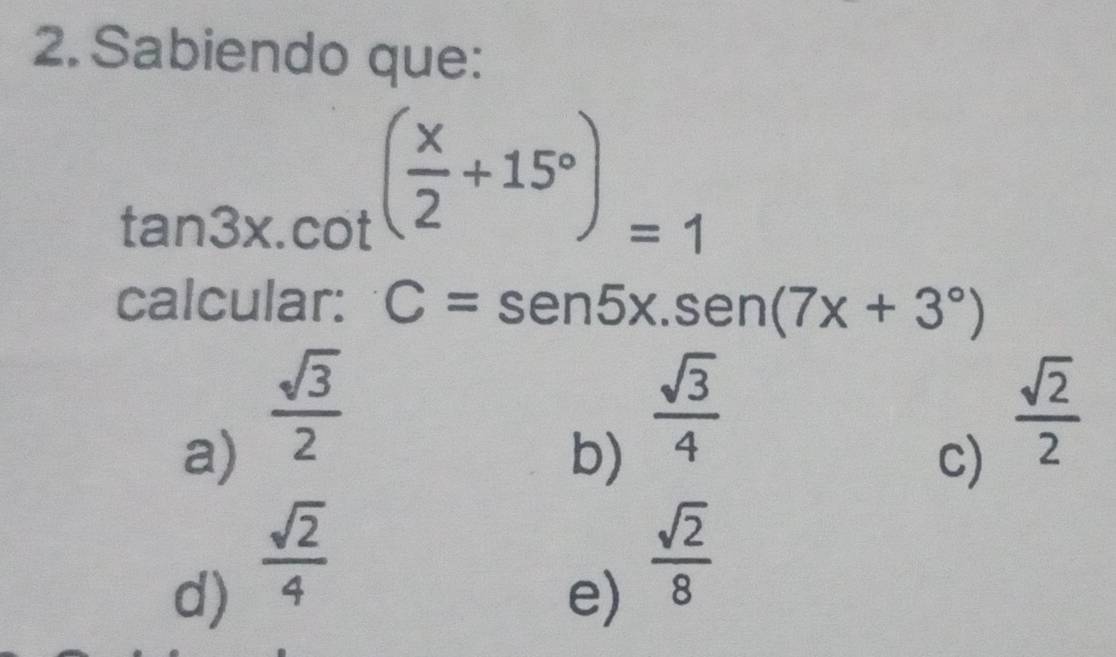 Sabiendo que:
tan 3x.cot ( x/2 +15°)=1
calcular: C=sen5x.sen (7x+3°)
a)  sqrt(3)/2 
b)  sqrt(3)/4 
c)  sqrt(2)/2 
d)  sqrt(2)/4 
e)  sqrt(2)/8 