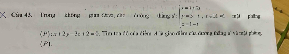 Trong không gianOxyz z, cho đường thẳng d : beginarrayl x=1+2t y=3-t,t∈ R z=1-tendarray. và mặt phằng
(P): x+2y-3z+2=0. Tìm tọa độ của điểm A là giao điểm của đường thắng đ và mặt phẳng
(P).