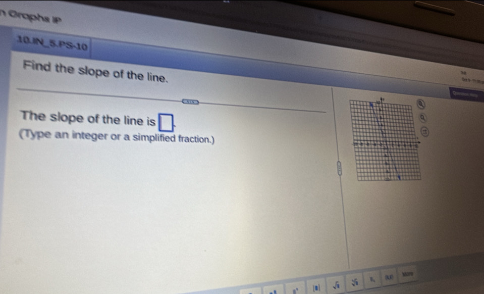 Graphs IP 
10.JN_5.PS-10 
Find the slope of the line. 

Quesn Ho 
The slope of the line is □. 
(Type an integer or a simplified fraction.)
8° [0] sqrt(1) sqrt[3](3) (U) 
Moro