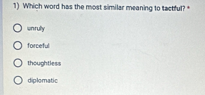 Which word has the most similar meaning to tactful? *
unruly
forceful
thoughtless
diplomatic